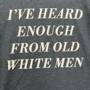 I’ve Heard Enough From Old White Men tee